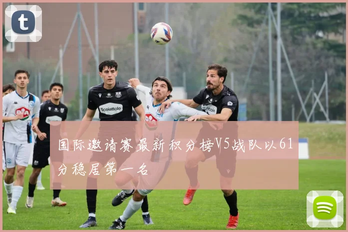 国际邀请赛最新积分榜V5战队以61分稳居第一名